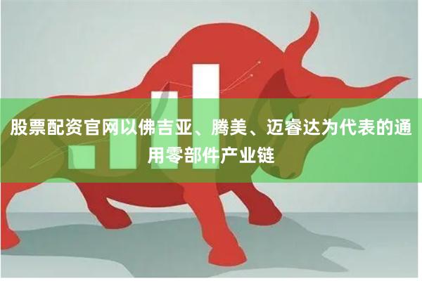 股票配资官网以佛吉亚、腾美、迈睿达为代表的通用零部件产业链