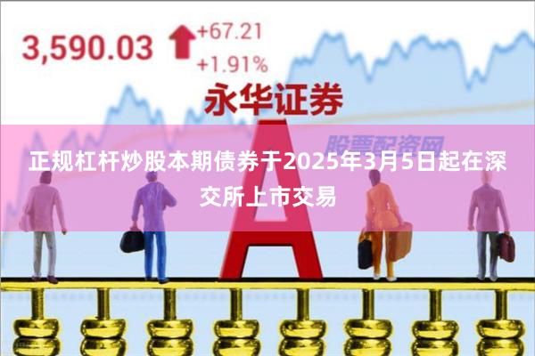 正规杠杆炒股本期债券于2025年3月5日起在深交所上市交易