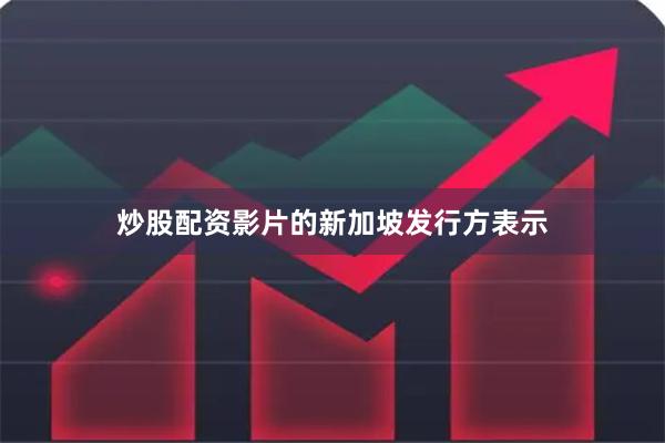 炒股配资影片的新加坡发行方表示