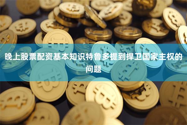 晚上股票配资基本知识特鲁多提到捍卫国家主权的问题