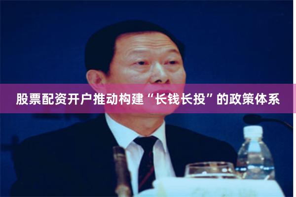 股票配资开户推动构建“长钱长投”的政策体系