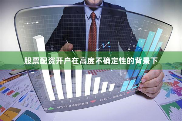 股票配资开户在高度不确定性的背景下