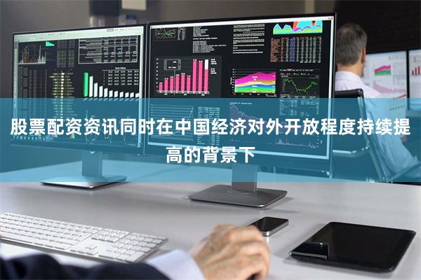 股票配资资讯同时在中国经济对外开放程度持续提高的背景下