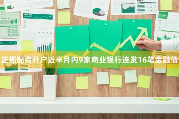 正规配资开户近半月内9家商业银行连发16笔金融债