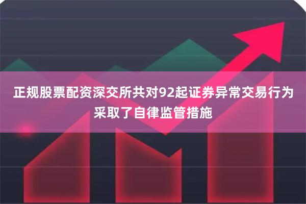 正规股票配资深交所共对92起证券异常交易行为采取了自律监管措施