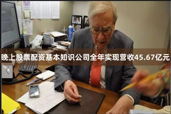 晚上股票配资基本知识公司全年实现营收45.67亿元