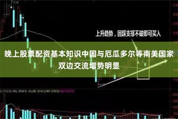 晚上股票配资基本知识中国与厄瓜多尔等南美国家双边交流增势明显