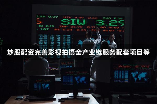 炒股配资完善影视拍摄全产业链服务配套项目等