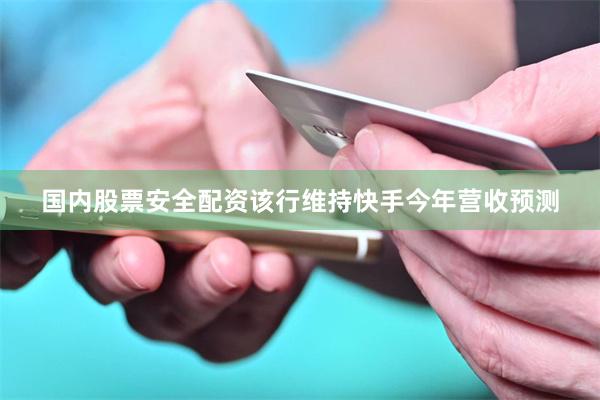 国内股票安全配资该行维持快手今年营收预测