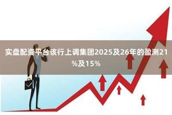 实盘配资平台该行上调集团2025及26年的盈测21%及15%