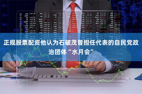 正规股票配资他认为石破茂曾担任代表的自民党政治团体“水月会”
