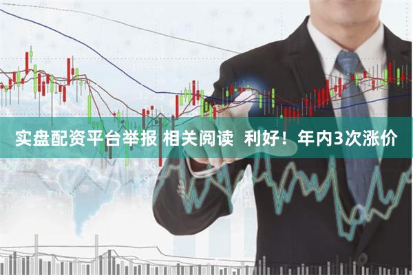 实盘配资平台举报 相关阅读 利好!年内3次涨价