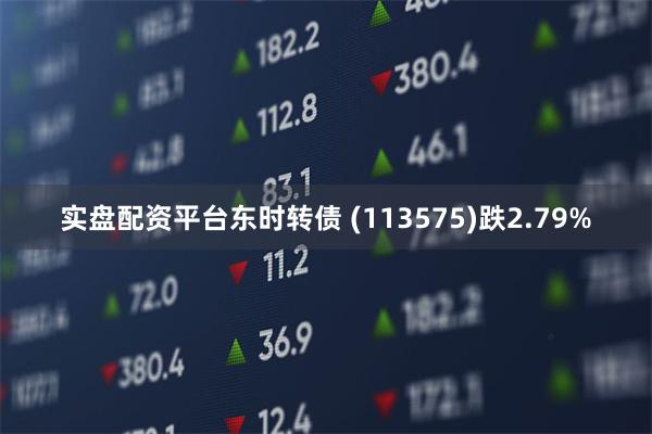 实盘配资平台东时转债 (113575)跌2.79%