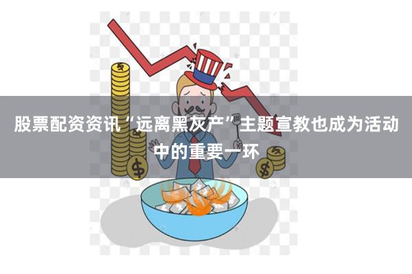 股票配资资讯“远离黑灰产”主题宣教也成为活动中的重要一环