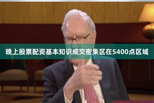 晚上股票配资基本知识成交密集区在5400点区域
