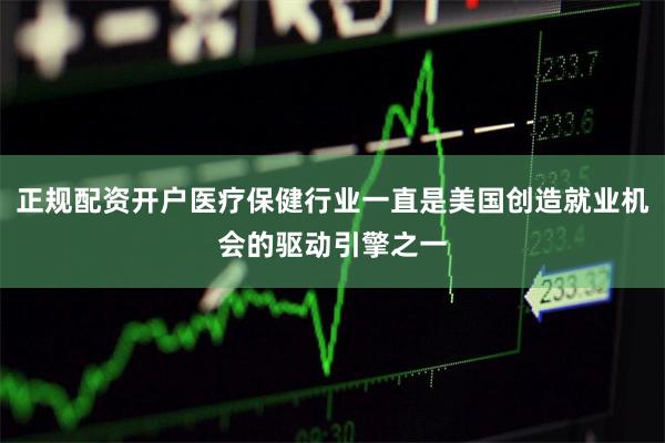 正规配资开户医疗保健行业一直是美国创造就业机会的驱动引擎之一