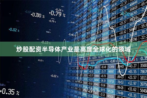 炒股配资半导体产业是高度全球化的领域