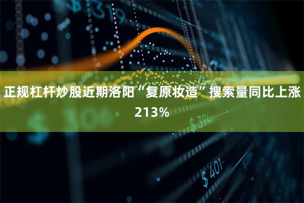 正规杠杆炒股近期洛阳“复原妆造”搜索量同比上涨213%