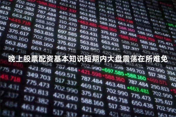 晚上股票配资基本知识短期内大盘震荡在所难免