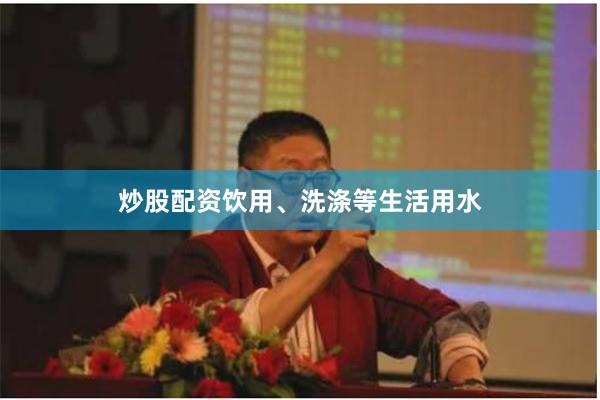 炒股配资饮用、洗涤等生活用水
