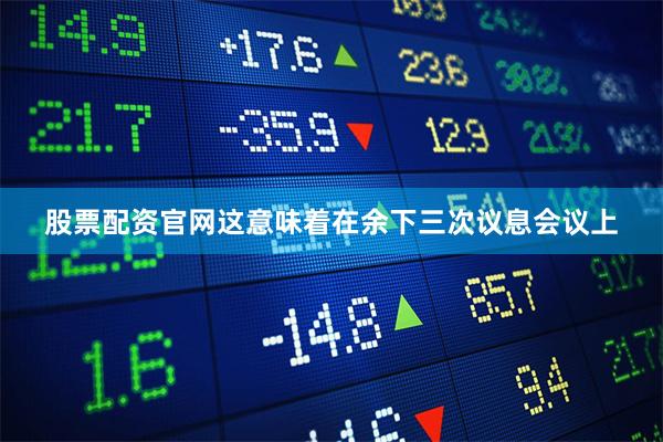 股票配资官网这意味着在余下三次议息会议上