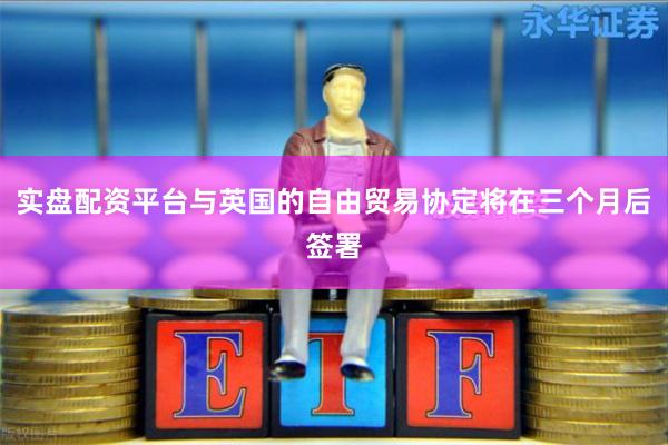实盘配资平台与英国的自由贸易协定将在三个月后签署