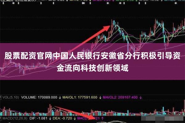 股票配资官网中国人民银行安徽省分行积极引导资金流向科技创新领域