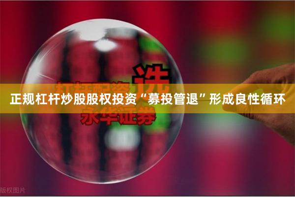 正规杠杆炒股股权投资“募投管退”形成良性循环