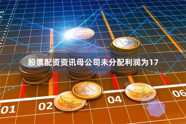 股票配资资讯母公司未分配利润为17