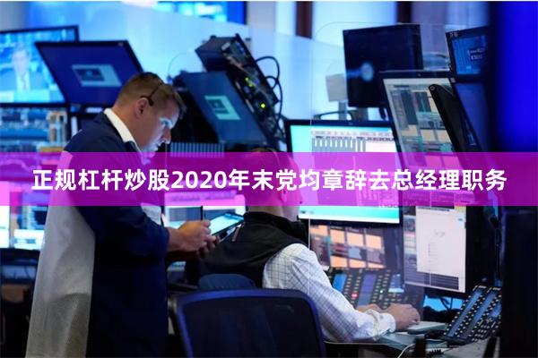 正规杠杆炒股2020年末党均章辞去总经理职务
