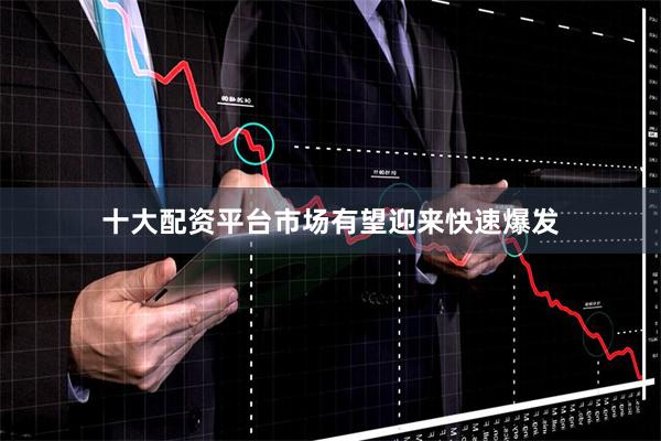 十大配资平台市场有望迎来快速爆发