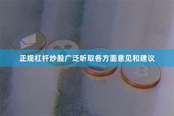正规杠杆炒股广泛听取各方面意见和建议