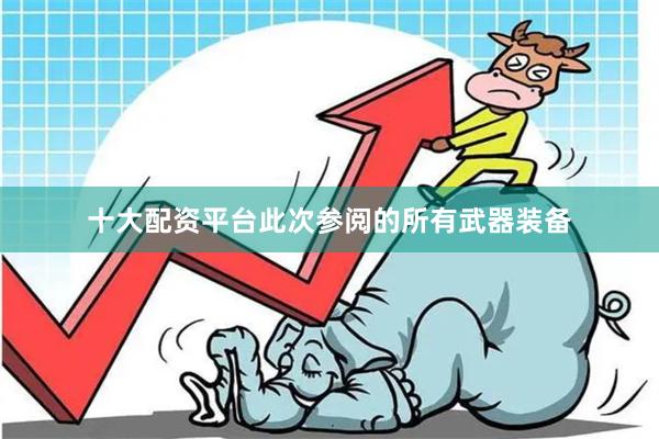 十大配资平台此次参阅的所有武器装备