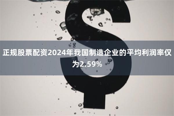 正规股票配资2024年我国制造企业的平均利润率仅为2.59%