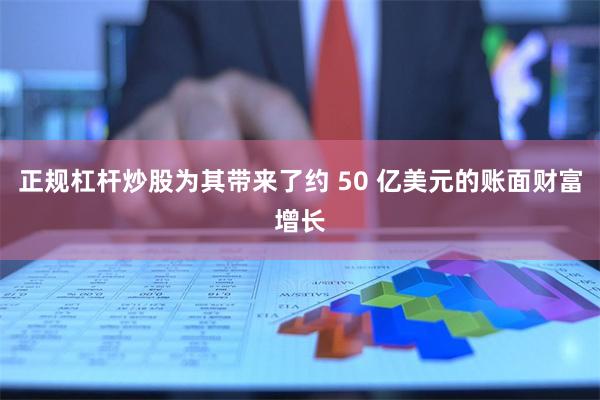 正规杠杆炒股为其带来了约 50 亿美元的账面财富增长
