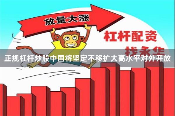 正规杠杆炒股中国将坚定不移扩大高水平对外开放
