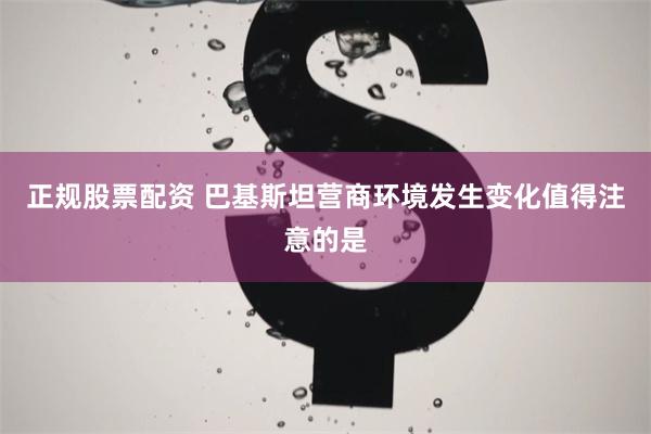 正规股票配资 巴基斯坦营商环境发生变化　　值得注意的是
