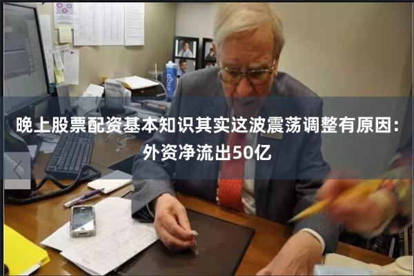 晚上股票配资基本知识其实这波震荡调整有原因：外资净流出50亿