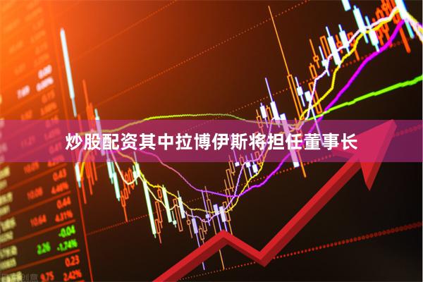 炒股配资其中拉博伊斯将担任董事长