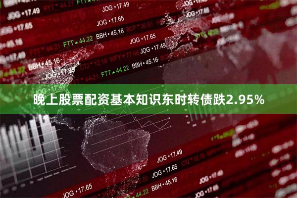 晚上股票配资基本知识东时转债跌2.95%