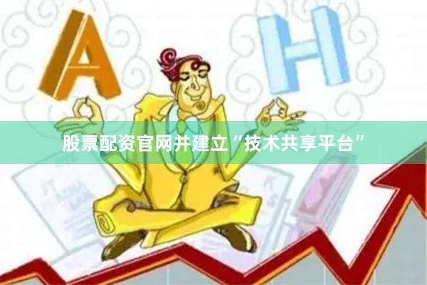 股票配资官网并建立“技术共享平台”