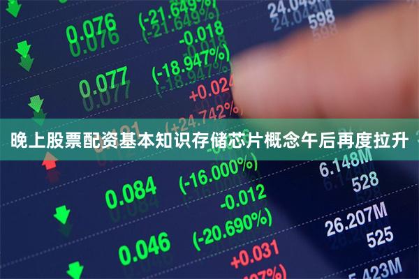 晚上股票配资基本知识存储芯片概念午后再度拉升