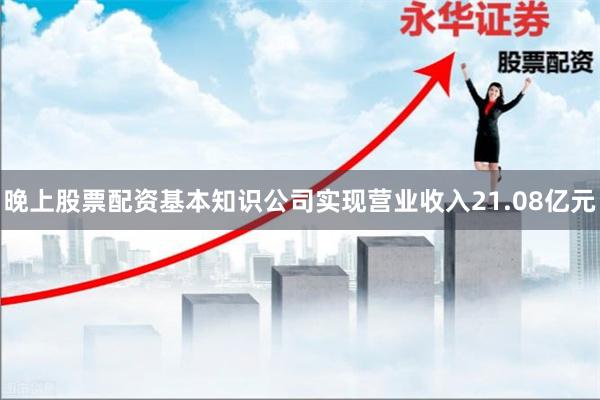 晚上股票配资基本知识公司实现营业收入21.08亿元