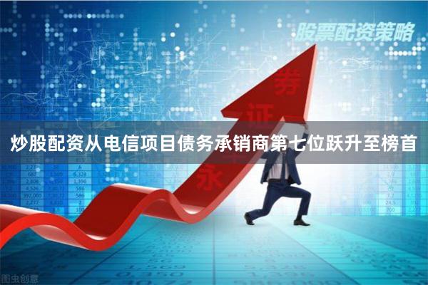 炒股配资从电信项目债务承销商第七位跃升至榜首