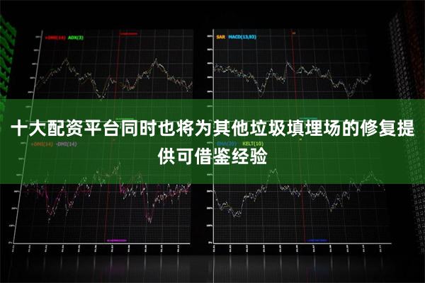 十大配资平台同时也将为其他垃圾填埋场的修复提供可借鉴经验