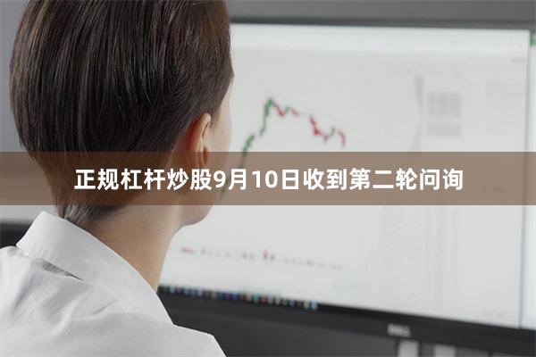 正规杠杆炒股9月10日收到第二轮问询