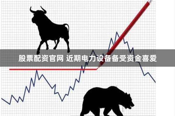 股票配资官网 近期电力设备备受资金喜爱
