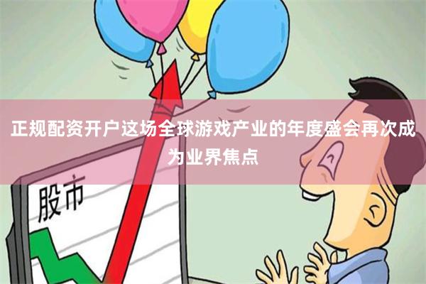 正规配资开户这场全球游戏产业的年度盛会再次成为业界焦点