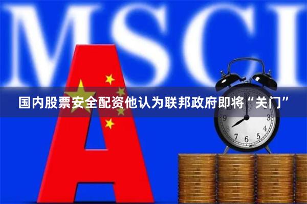 国内股票安全配资他认为联邦政府即将“关门”