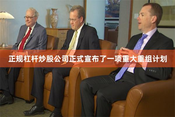 正规杠杆炒股公司正式宣布了一项重大重组计划